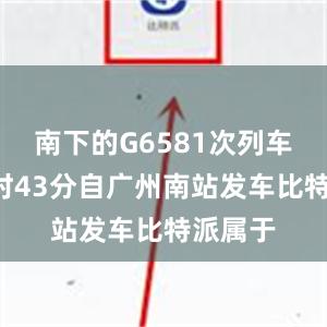 南下的G6581次列车则于9时43分自广州南站发车比特派属于