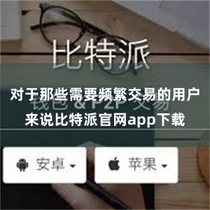 对于那些需要频繁交易的用户来说比特派官网app下载